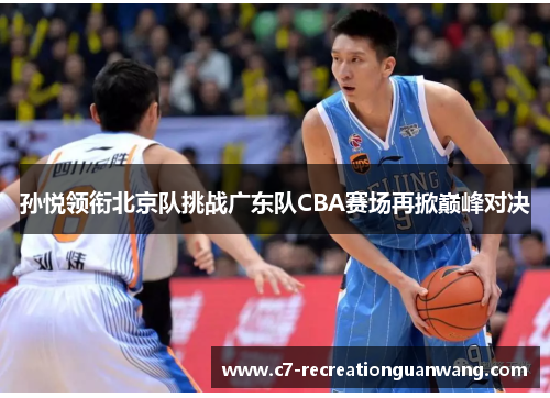 孙悦领衔北京队挑战广东队CBA赛场再掀巅峰对决