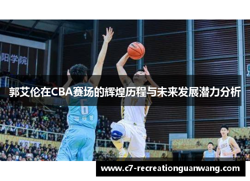 郭艾伦在CBA赛场的辉煌历程与未来发展潜力分析