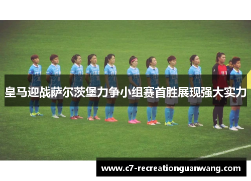 皇马迎战萨尔茨堡力争小组赛首胜展现强大实力